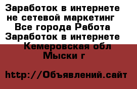 Заработок в интернете , не сетевой маркетинг  - Все города Работа » Заработок в интернете   . Кемеровская обл.,Мыски г.